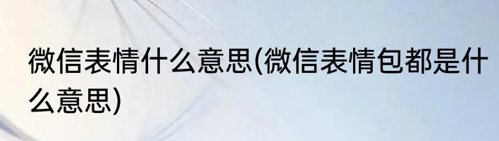 微信表情什么意思(微信表情包都是什么意思)