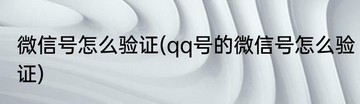 微信号怎么验证(qq号的微信号怎么验证)