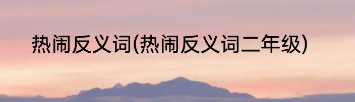 热闹反义词(热闹反义词二年级)