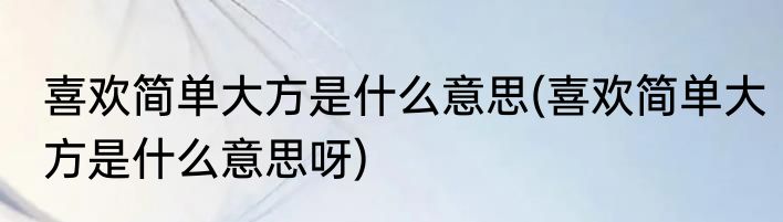 喜欢简单大方是什么意思(喜欢简单大方是什么意思呀)