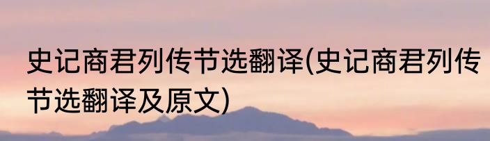 史记商君列传节选翻译(史记商君列传节选翻译及原文)