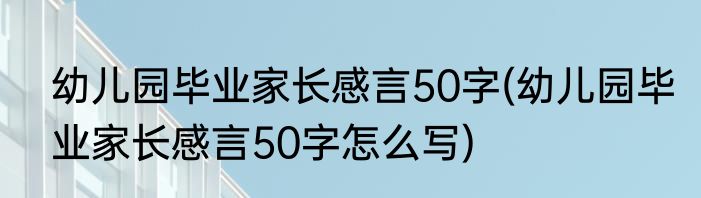 幼儿园毕业家长感言50字(幼儿园毕业家长感言50字怎么写)