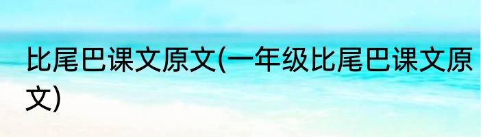 比尾巴课文原文(一年级比尾巴课文原文)