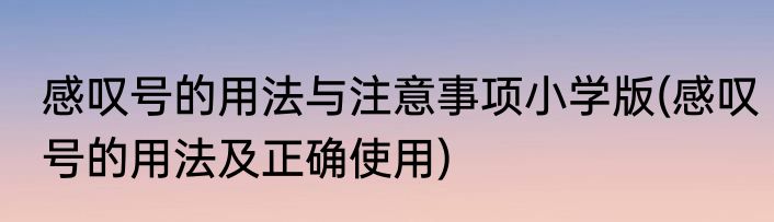 感叹号的用法与注意事项小学版(感叹号的用法及正确使用)