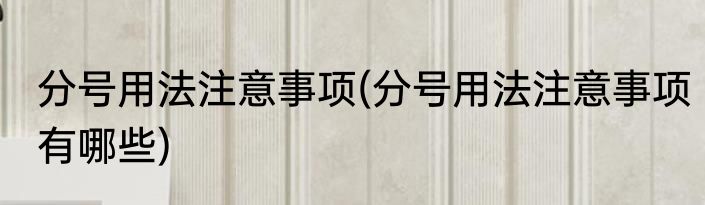 分号用法注意事项(分号用法注意事项有哪些)