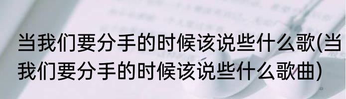 当我们要分手的时候该说些什么歌(当我们要分手的时候该说些什么歌曲)