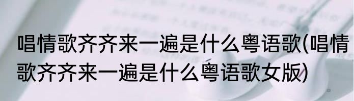唱情歌齐齐来一遍是什么粤语歌(唱情歌齐齐来一遍是什么粤语歌女版)