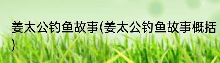 姜太公钓鱼故事(姜太公钓鱼故事概括)