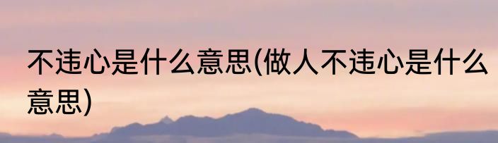 不违心是什么意思(做人不违心是什么意思)