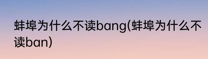 蚌埠为什么不读bang(蚌埠为什么不读ban)