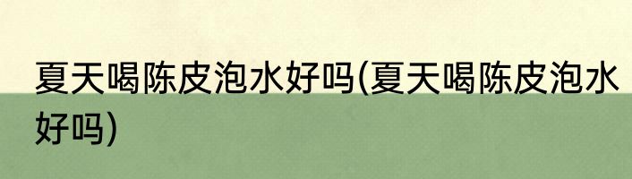 夏天喝陈皮泡水好吗(夏天喝陈皮泡水好吗)