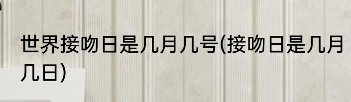 世界接吻日是几月几号(接吻日是几月几日)