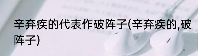 辛弃疾的代表作破阵子(辛弃疾的,破阵子)