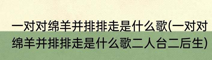 一对对绵羊并排排走是什么歌(一对对绵羊并排排走是什么歌二人台二后生)