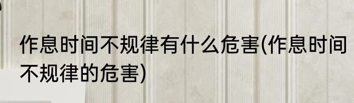 作息时间不规律有什么危害(作息时间不规律的危害)