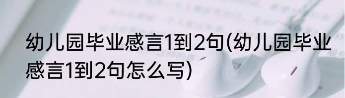 幼儿园毕业感言1到2句(幼儿园毕业感言1到2句怎么写)