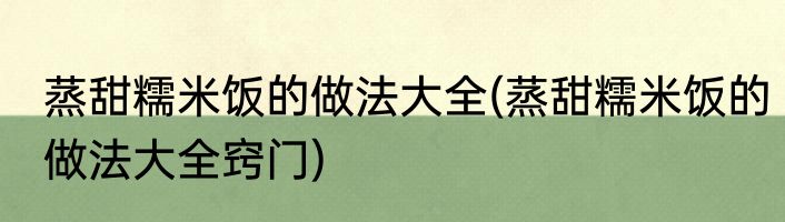 蒸甜糯米饭的做法大全(蒸甜糯米饭的做法大全窍门)