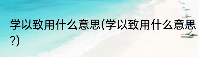 学以致用什么意思(学以致用什么意思?)