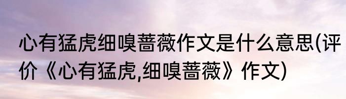 心有猛虎细嗅蔷薇作文是什么意思(评价《心有猛虎,细嗅蔷薇》作文)