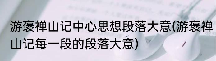 游褒禅山记中心思想段落大意(游褒禅山记每一段的段落大意)