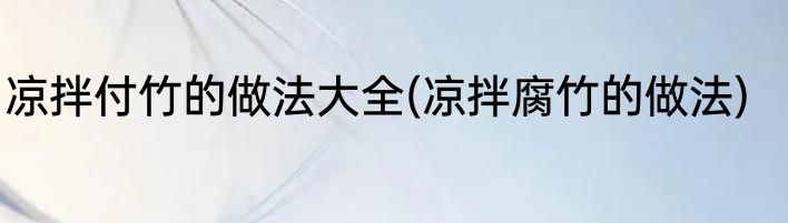 凉拌付竹的做法大全(凉拌腐竹的做法)