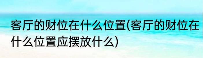 客厅的财位在什么位置(客厅的财位在什么位置应摆放什么)