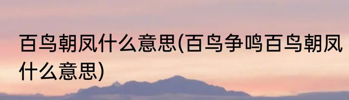 百鸟朝凤什么意思(百鸟争鸣百鸟朝凤什么意思)