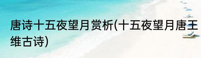 唐诗十五夜望月赏析(十五夜望月唐王维古诗)