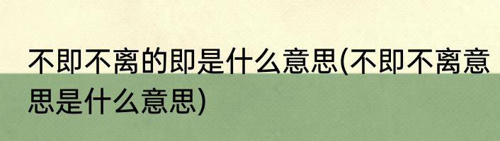 不即不离的即是什么意思(不即不离意思是什么意思)