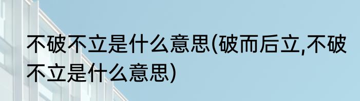 不破不立是什么意思(破而后立,不破不立是什么意思)