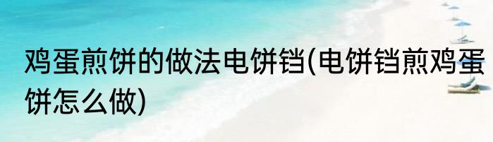 鸡蛋煎饼的做法电饼铛(电饼铛煎鸡蛋饼怎么做)