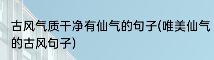 古风气质干净有仙气的句子(唯美仙气的古风句子)