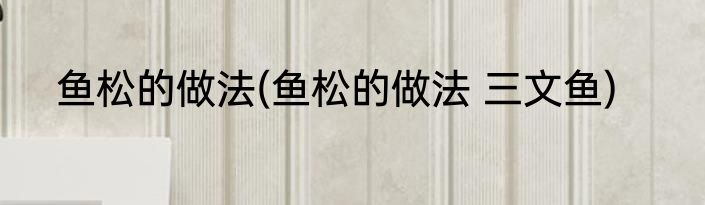 鱼松的做法(鱼松的做法 三文鱼)