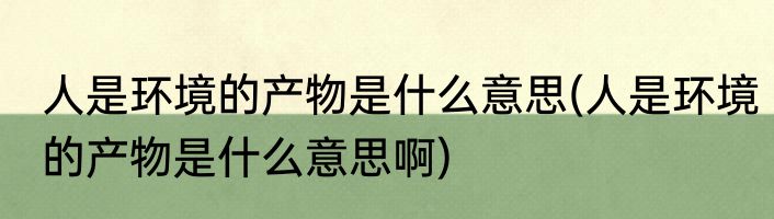 人是环境的产物是什么意思(人是环境的产物是什么意思啊)