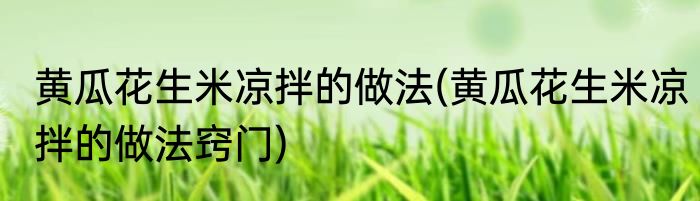 黄瓜花生米凉拌的做法(黄瓜花生米凉拌的做法窍门)