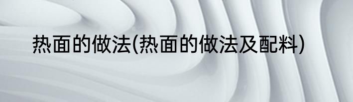 热面的做法(热面的做法及配料)