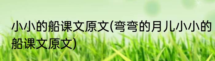 小小的船课文原文(弯弯的月儿小小的船课文原文)
