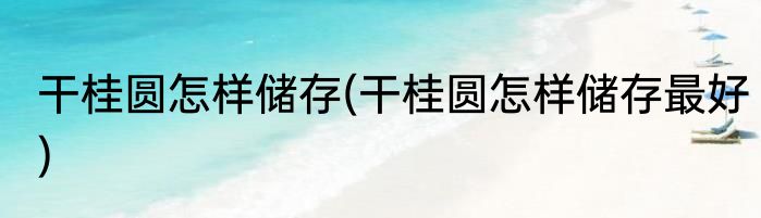 干桂圆怎样储存(干桂圆怎样储存最好)