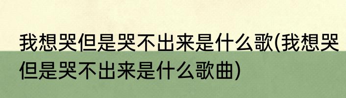 我想哭但是哭不出来是什么歌(我想哭但是哭不出来是什么歌曲)
