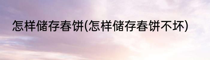 怎样储存春饼(怎样储存春饼不坏)