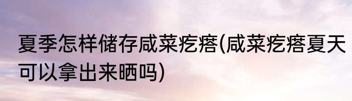 夏季怎样储存咸菜疙瘩(咸菜疙瘩夏天可以拿出来晒吗)