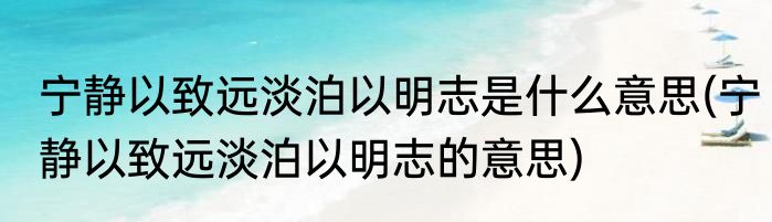 宁静以致远淡泊以明志是什么意思(宁静以致远淡泊以明志的意思)