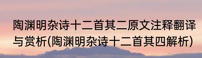 陶渊明杂诗十二首其二原文注释翻译与赏析(陶渊明杂诗十二首其四解析)