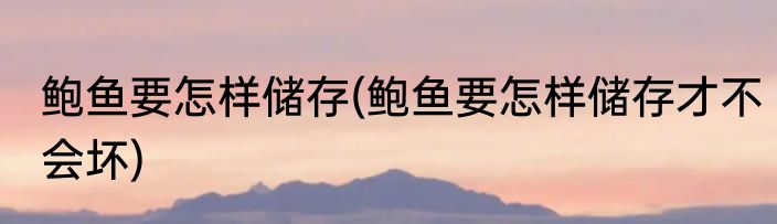 鲍鱼要怎样储存(鲍鱼要怎样储存才不会坏)