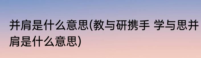 并肩是什么意思(教与研携手 学与思并肩是什么意思)