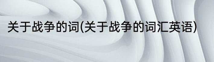 关于战争的词(关于战争的词汇英语)