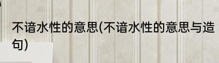 不谙水性的意思(不谙水性的意思与造句)