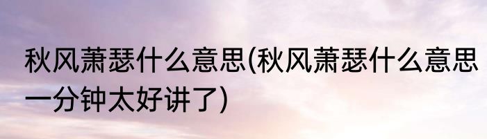 秋风萧瑟什么意思(秋风萧瑟什么意思一分钟太好讲了)