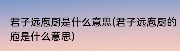 君子远庖厨是什么意思(君子远庖厨的庖是什么意思)