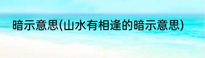 暗示意思(山水有相逢的暗示意思)